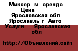 Миксер 5м3 аренда › Цена ­ 1 100 - Ярославская обл., Ярославль г. Авто » Услуги   . Ярославская обл.